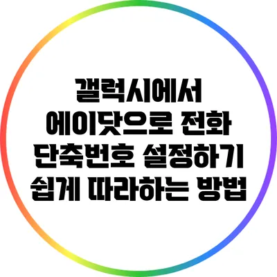 갤럭시에서 에이닷으로 전화 단축번호 설정하기: 쉽게 따라하는 방법