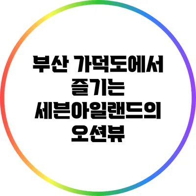 부산 가덕도에서 즐기는 세븐아일랜드의 오션뷰