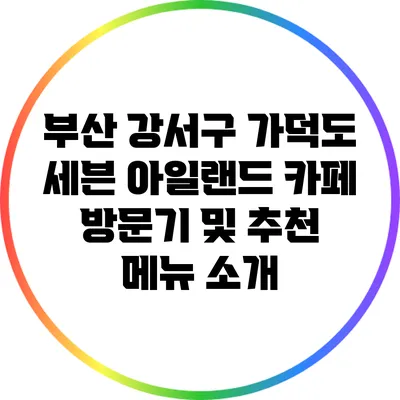 부산 강서구 가덕도 세븐 아일랜드 카페 방문기 및 추천 메뉴 소개