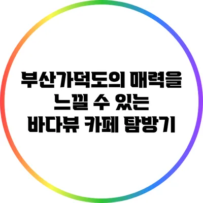 부산가덕도의 매력을 느낄 수 있는 바다뷰 카페 탐방기