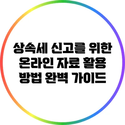 상속세 신고를 위한 온라인 자료 활용 방법 완벽 가이드