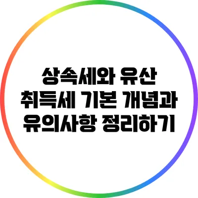 상속세와 유산 취득세: 기본 개념과 유의사항 정리하기