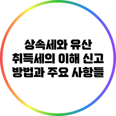 상속세와 유산 취득세의 이해: 신고 방법과 주요 사항들