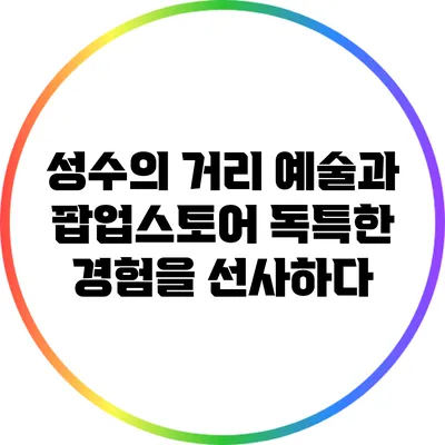 성수의 거리 예술과 팝업스토어: 독특한 경험을 선사하다