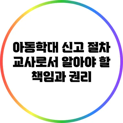 아동학대 신고 절차: 교사로서 알아야 할 책임과 권리
