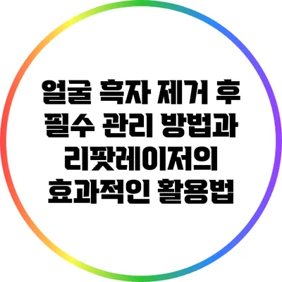 얼굴 흑자 제거 후 필수 관리 방법과 리팟레이저의 효과적인 활용법