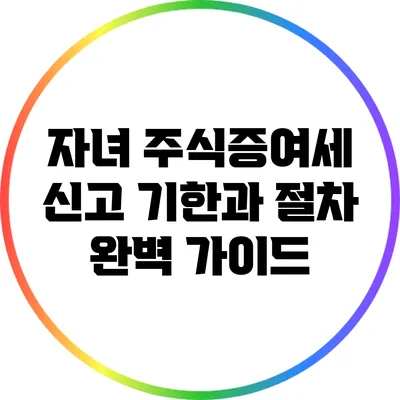 자녀 주식증여세 신고 기한과 절차 완벽 가이드