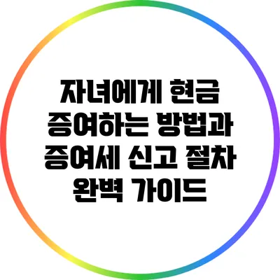 자녀에게 현금 증여하는 방법과 증여세 신고 절차 완벽 가이드