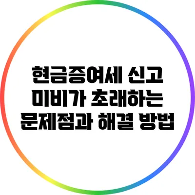 현금증여세 신고 미비가 초래하는 문제점과 해결 방법