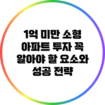 1억 미만 소형 아파트 투자: 꼭 알아야 할 요소와 성공 전략
