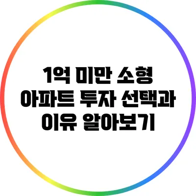 1억 미만 소형 아파트 투자: 선택과 이유 알아보기