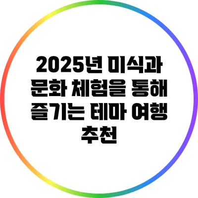 2025년 미식과 문화 체험을 통해 즐기는 테마 여행 추천