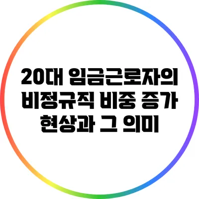 20대 임금근로자의 비정규직 비중 증가 현상과 그 의미