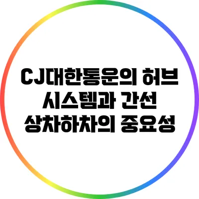 CJ대한통운의 허브 시스템과 간선 상차하차의 중요성