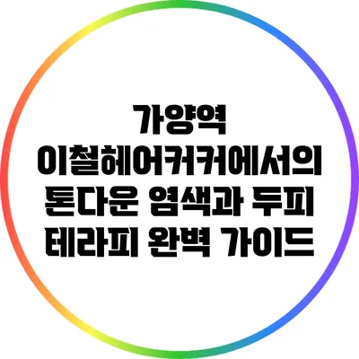 가양역 이철헤어커커에서의 톤다운 염색과 두피 테라피 완벽 가이드