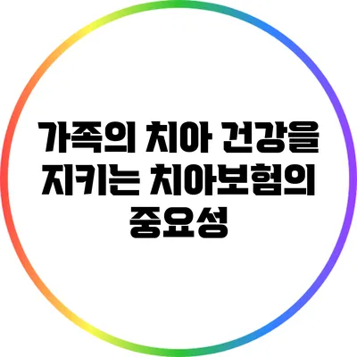 가족의 치아 건강을 지키는 치아보험의 중요성