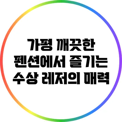 가평 깨끗한 펜션에서 즐기는 수상 레저의 매력