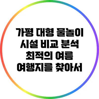 가평 대형 물놀이 시설 비교 분석: 최적의 여름 여행지를 찾아서