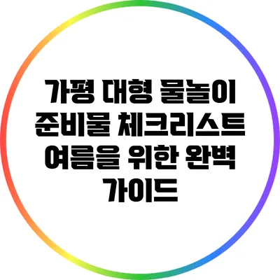 가평 대형 물놀이 준비물 체크리스트: 여름을 위한 완벽 가이드