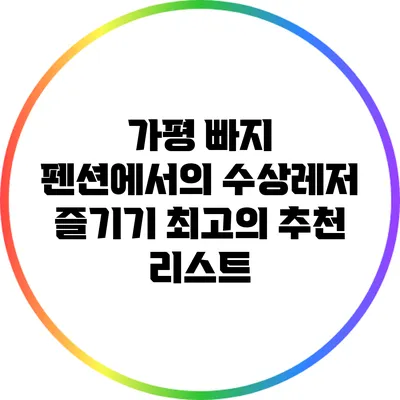 가평 빠지 펜션에서의 수상레저 즐기기: 최고의 추천 리스트