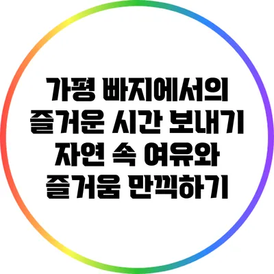 가평 빠지에서의 즐거운 시간 보내기: 자연 속 여유와 즐거움 만끽하기