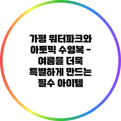 가평 워터파크와 아토믹 수영복 - 여름을 더욱 특별하게 만드는 필수 아이템