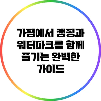 가평에서 캠핑과 워터파크를 함께 즐기는 완벽한 가이드