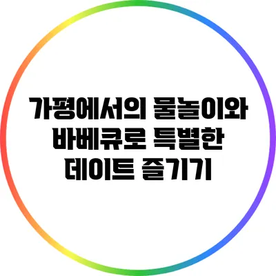 가평에서의 물놀이와 바베큐로 특별한 데이트 즐기기