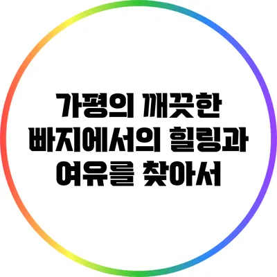 가평의 깨끗한 빠지에서의 힐링과 여유를 찾아서