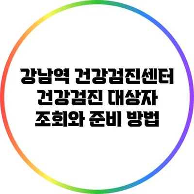 강남역 건강검진센터: 건강검진 대상자 조회와 준비 방법