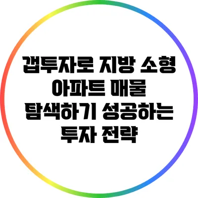 갭투자로 지방 소형 아파트 매물 탐색하기: 성공하는 투자 전략