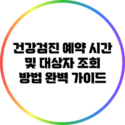 건강검진 예약 시간 및 대상자 조회 방법 완벽 가이드
