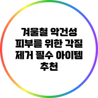겨울철 악건성 피부를 위한 각질 제거 필수 아이템 추천
