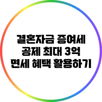결혼자금 증여세 공제: 최대 3억 면세 혜택 활용하기