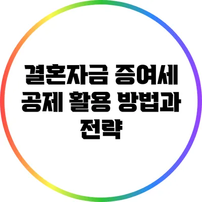 결혼자금 증여세 공제 활용 방법과 전략