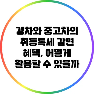 경차와 중고차의 취등록세 감면 혜택, 어떻게 활용할 수 있을까?