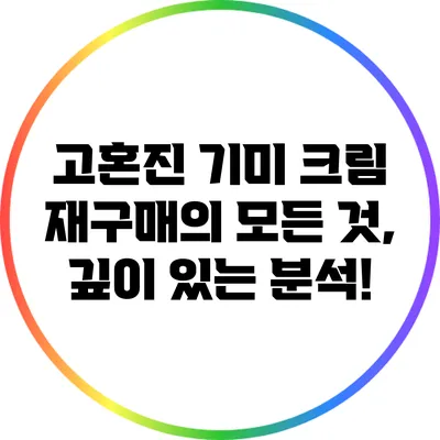 고혼진 기미 크림 재구매의 모든 것, 깊이 있는 분석!