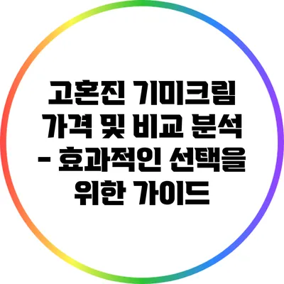고혼진 기미크림 가격 및 비교 분석 - 효과적인 선택을 위한 가이드
