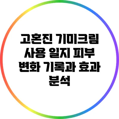 고혼진 기미크림 사용 일지: 피부 변화 기록과 효과 분석