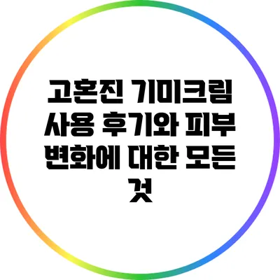 고혼진 기미크림 사용 후기와 피부 변화에 대한 모든 것