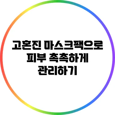 고혼진 마스크팩으로 피부 촉촉하게 관리하기