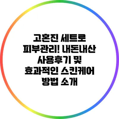 고혼진 세트로 피부관리! 내돈내산 사용후기 및 효과적인 스킨케어 방법 소개