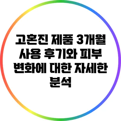 고혼진 제품 3개월 사용 후기와 피부 변화에 대한 자세한 분석