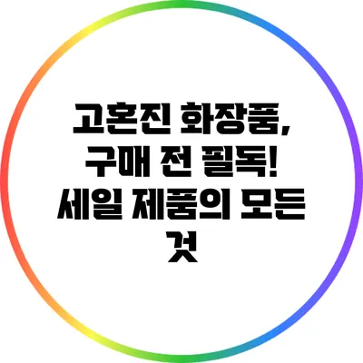 고혼진 화장품, 구매 전 필독! 세일 제품의 모든 것