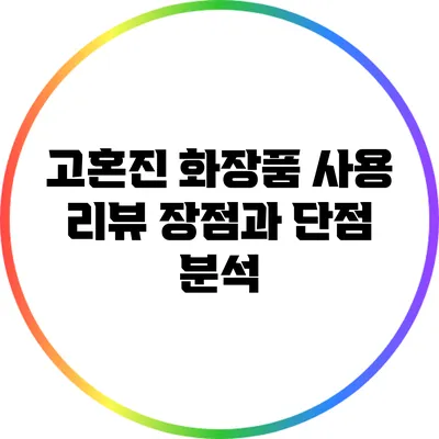 고혼진 화장품 사용 리뷰: 장점과 단점 분석