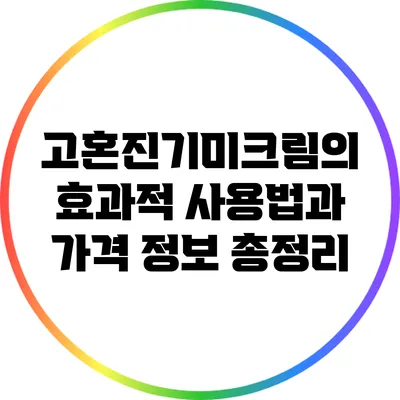 고혼진기미크림의 효과적 사용법과 가격 정보 총정리