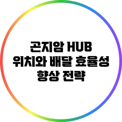 곤지암 HUB 위치와 배달 효율성 향상 전략