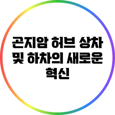 곤지암 허브: 상차 및 하차의 새로운 혁신
