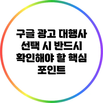 구글 광고 대행사 선택 시 반드시 확인해야 할 핵심 포인트