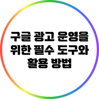 구글 광고 운영을 위한 필수 도구와 활용 방법